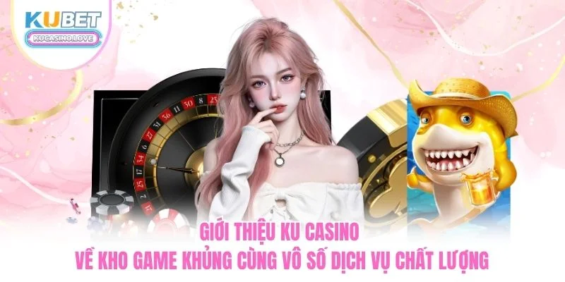 Giới thiệu Ku Casino về kho game khủng cùng vô số dịch vụ chất lượng